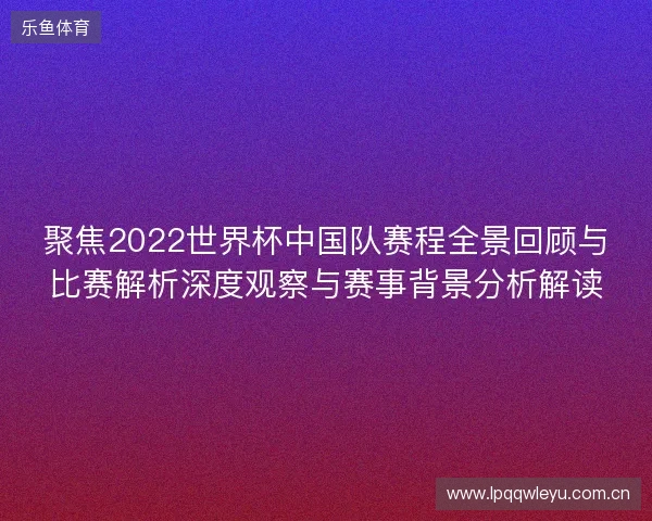 聚焦2022世界杯中国队赛程全景回顾与比赛解析深度观察与赛事背景分析解读